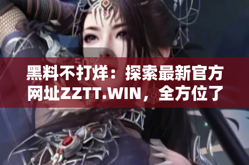 黑料不打烊：探索最新官方網(wǎng)址ZZTT.WIN，全方位了解最新資訊和內(nèi)容
