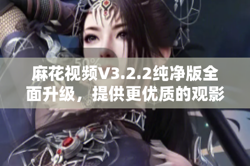 麻花視頻V3.2.2純凈版全面升級，提供更優(yōu)質(zhì)的觀影體驗(yàn)