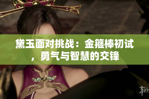 黛玉面對挑戰(zhàn)：金箍棒初試，勇氣與智慧的交鋒