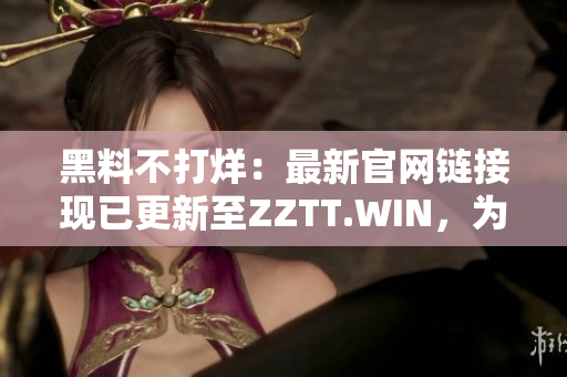 黑料不打烊：最新官網(wǎng)鏈接現(xiàn)已更新至ZZTT.WIN，為您提供最新資訊。