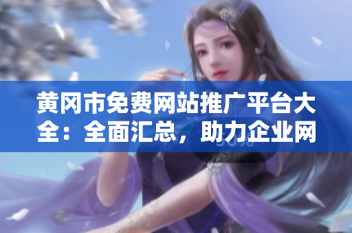 黃岡市免費(fèi)網(wǎng)站推廣平臺大全：全面匯總，助力企業(yè)網(wǎng)站推廣推廣發(fā)布，拓展市場資源