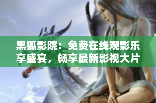 黑狐影院：免費(fèi)在線觀影樂享盛宴，暢享最新影視大片
