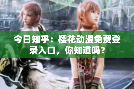 今日知乎：櫻花動漫免費(fèi)登錄入口，你知道嗎？