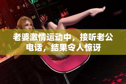 老婆激情運動中，接聽老公電話，結果令人驚訝
