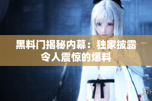 黑料門揭秘內幕：獨家披露令人震驚的爆料