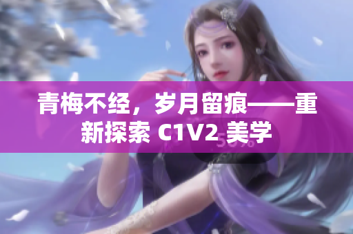 青梅不經(jīng)，歲月留痕——重新探索 C1V2 美學(xué)