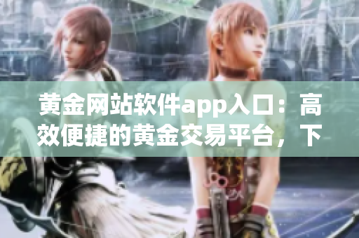 黃金網(wǎng)站軟件app入口：高效便捷的黃金交易平臺，下載安裝輕松開啟財富之門
