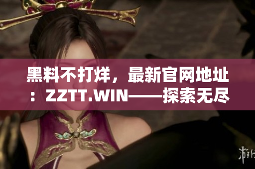 黑料不打烊，最新官網(wǎng)地址：ZZTT.WIN——探索無盡八卦，盡在此站！