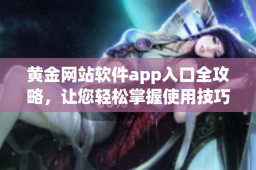 黃金網(wǎng)站軟件app入口全攻略，讓您輕松掌握使用技巧