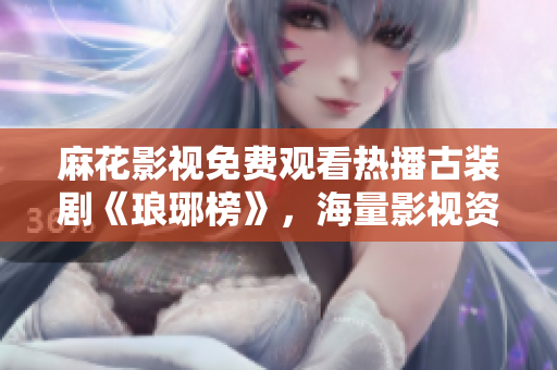 麻花影視免費(fèi)觀看熱播古裝劇《瑯琊榜》，海量影視資源等你來(lái)看！