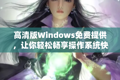 高清版Windows免費(fèi)提供，讓你輕松暢享操作系統(tǒng)快感