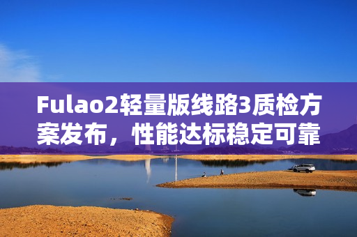 Fulao2輕量版線路3質(zhì)檢方案發(fā)布，性能達(dá)標(biāo)穩(wěn)定可靠