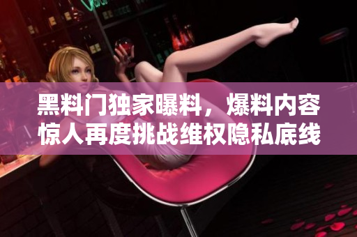 黑料門(mén)獨(dú)家曝料，爆料內(nèi)容驚人再度挑戰(zhàn)維權(quán)隱私底線