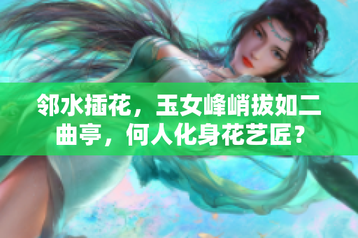 鄰水插花，玉女峰峭拔如二曲亭，何人化身花藝匠？
