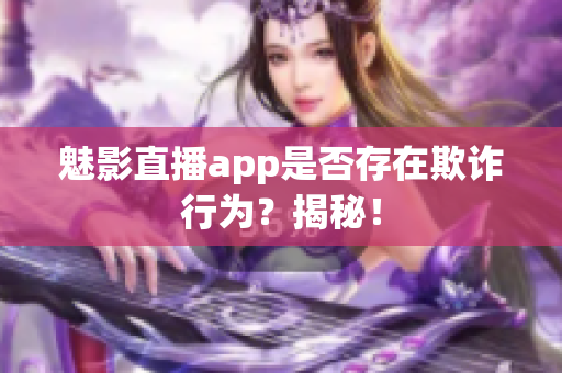 魅影直播app是否存在欺詐行為？揭秘！