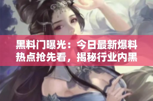 黑料門(mén)曝光：今日最新爆料熱點(diǎn)搶先看，揭秘行業(yè)內(nèi)黑幕震撼細(xì)節(jié)！