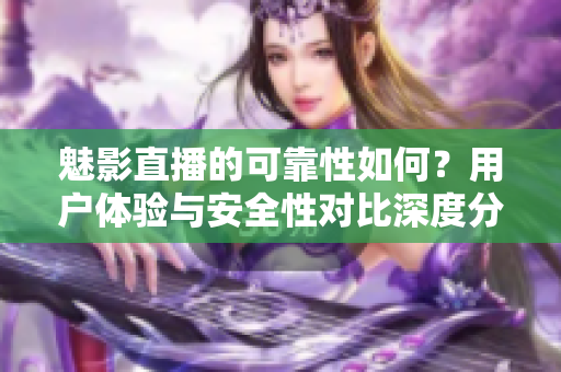 魅影直播的可靠性如何？用戶體驗與安全性對比深度分析