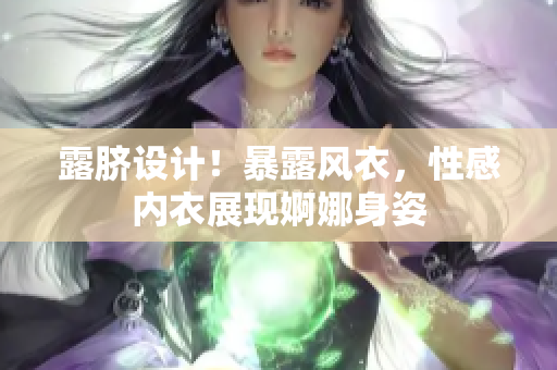 露臍設(shè)計！暴露風(fēng)衣，性感內(nèi)衣展現(xiàn)婀娜身姿