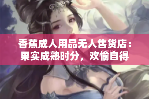 香蕉成人用品無人售貨店：果實成熟時分，歡愉自得