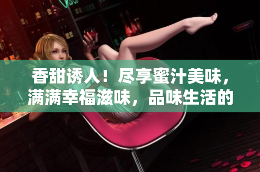香甜誘人！盡享蜜汁美味，滿滿幸福滋味，品味生活的甜蜜時刻
