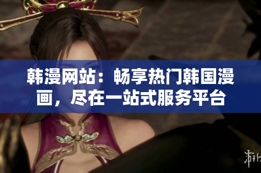 韓漫網(wǎng)站：暢享熱門韓國漫畫，盡在一站式服務(wù)平臺