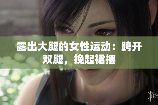 露出大腿的女性運(yùn)動(dòng)：跨開(kāi)雙腿，挽起裙擺