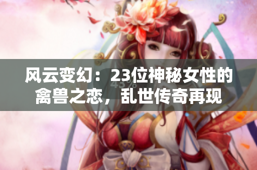 風(fēng)云變幻：23位神秘女性的禽獸之戀，亂世傳奇再現(xiàn)