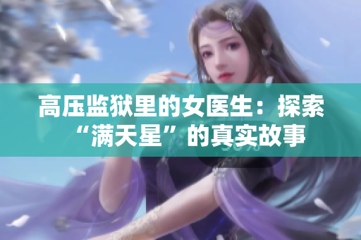 高壓監(jiān)獄里的女醫(yī)生：探索“滿天星”的真實(shí)故事