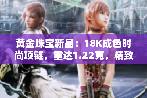 黃金珠寶新品：18K成色時尚項鏈，重達1.22克，精致華美