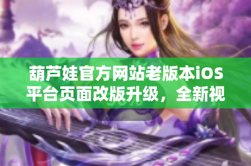 葫蘆娃官方網(wǎng)站老版本iOS平臺頁面改版升級，全新視覺體驗(yàn)等你來嘗試