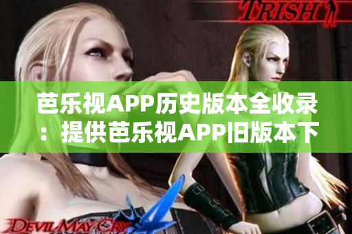 芭樂視APP歷史版本全收錄：提供芭樂視APP舊版本下載、安裝流程，帶你領(lǐng)略經(jīng)典版本的魅力