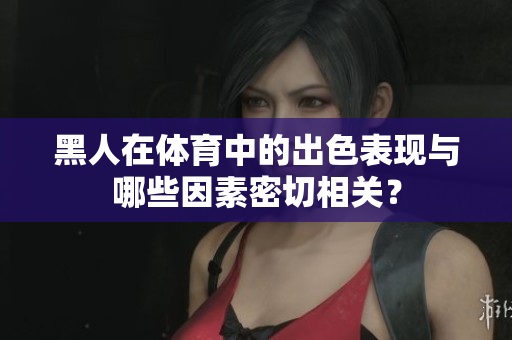 黑人在體育中的出色表現(xiàn)與哪些因素密切相關(guān)？