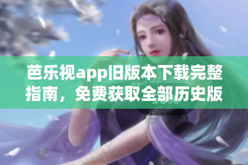芭樂(lè)視app舊版本下載完整指南，免費(fèi)獲取全部歷史版本下載鏈接