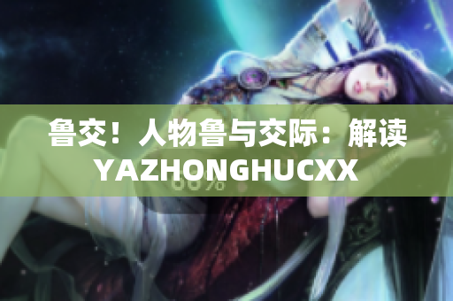 魯交！人物魯與交際：解讀YAZHONGHUCXX