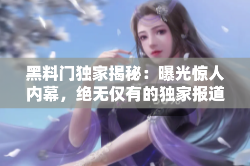 黑料門獨(dú)家揭秘：曝光驚人內(nèi)幕，絕無(wú)僅有的獨(dú)家報(bào)道