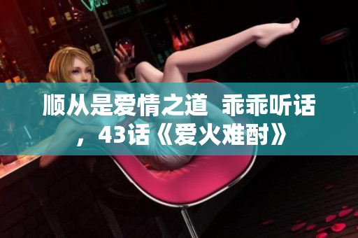 順從是愛(ài)情之道  乖乖聽(tīng)話，43話《愛(ài)火難酎》