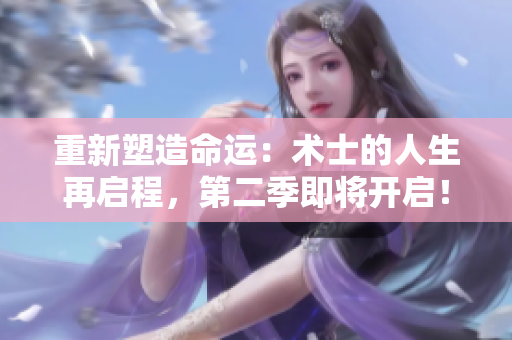 重新塑造命運(yùn)：術(shù)士的人生再啟程，第二季即將開(kāi)啟！