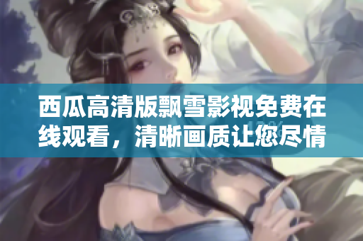 西瓜高清版飄雪影視免費(fèi)在線觀看，清晰畫(huà)質(zhì)讓您盡情暢享