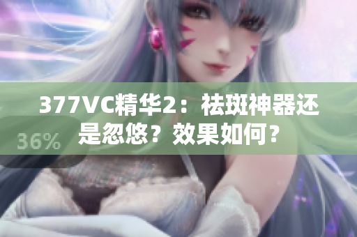 377VC精華2：祛斑神器還是忽悠？效果如何？