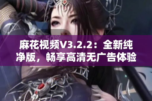 麻花視頻V3.2.2：全新純凈版，暢享高清無(wú)廣告體驗(yàn)