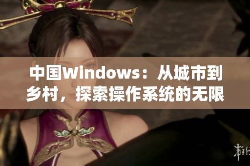 中國(guó)Windows：從城市到鄉(xiāng)村，探索操作系統(tǒng)的無(wú)限可能