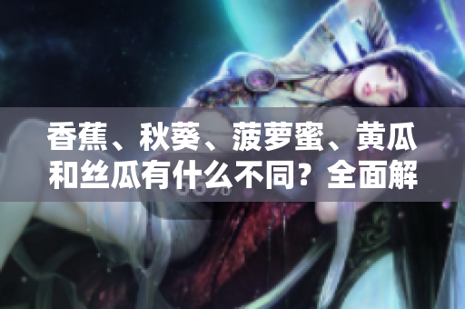 香蕉、秋葵、菠蘿蜜、黃瓜和絲瓜有什么不同？全面解析這些水果和蔬菜的特點