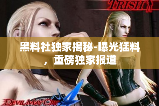 黑料社獨(dú)家揭秘-曝光猛料，重磅獨(dú)家報(bào)道