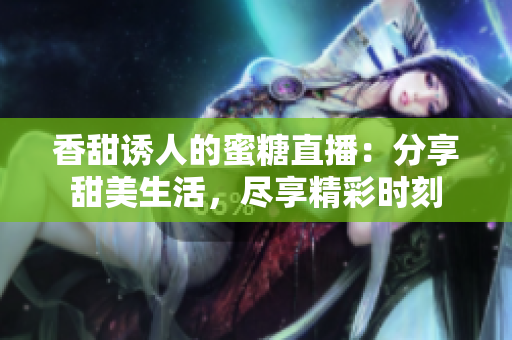 香甜誘人的蜜糖直播：分享甜美生活，盡享精彩時(shí)刻