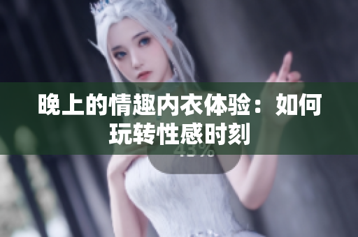 晚上的情趣內(nèi)衣體驗：如何玩轉(zhuǎn)性感時刻