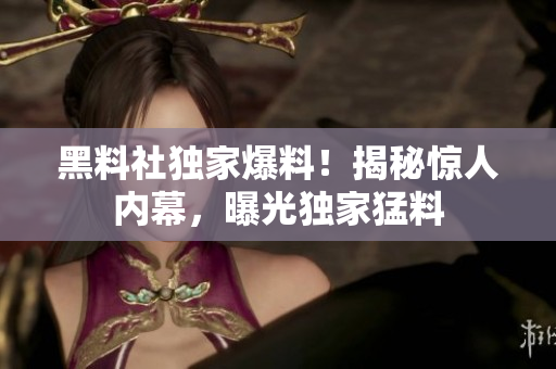 黑料社獨(dú)家爆料！揭秘驚人內(nèi)幕，曝光獨(dú)家猛料