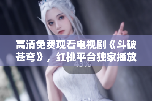 高清免費(fèi)觀看電視劇《斗破蒼穹》，紅桃平臺(tái)獨(dú)家播放