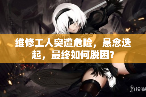維修工人突遭危險，懸念迭起，最終如何脫困？