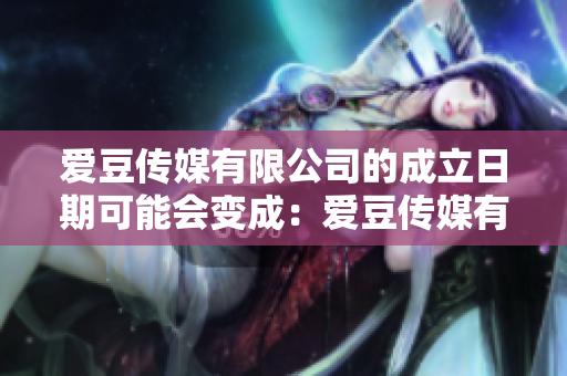 愛豆傳媒有限公司的成立日期可能會變成：愛豆傳媒有限公司的創(chuàng)辦時(shí)間