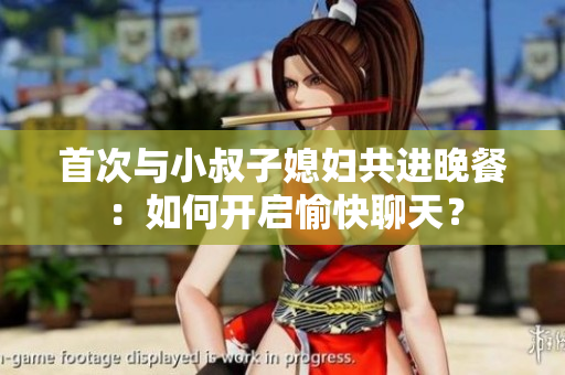 首次與小叔子媳婦共進晚餐：如何開啟愉快聊天？
